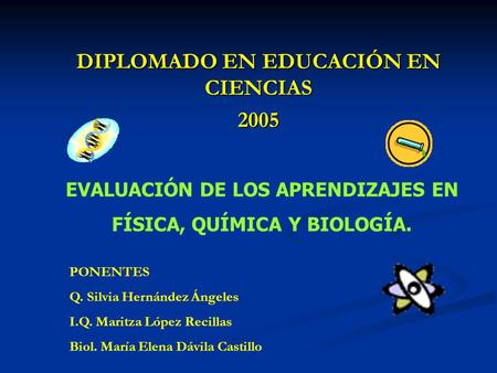 DIPLOMADO EN EDUCACIÓN EN CIENCIAS 2005 EVALUACIÓN DE LOS APRENDIZAJES EN FÍSICA, QUÍMICA Y BIOLOGÍA. PONENTES Q. Silvia Hernández Ángeles I.Q. Maritza.