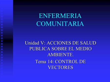 ENFERMERIA COMUNITARIA Unidad V: ACCIONES DE SALUD PUBLICA SOBRE EL MEDIO AMBIENTE. Tema 14: CONTROL DE VECTORES.