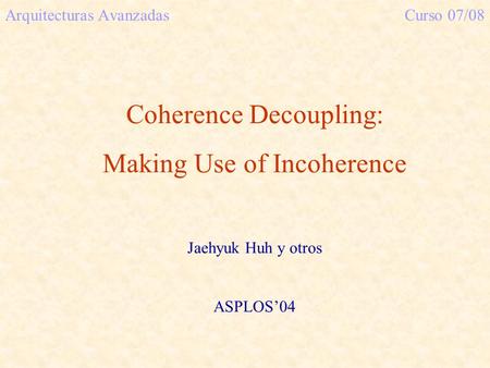 Arquitecturas AvanzadasCurso 07/08 Coherence Decoupling: Making Use of Incoherence Jaehyuk Huh y otros ASPLOS’04.