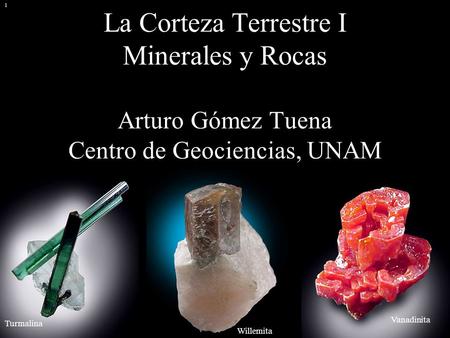 La Corteza Terrestre I Minerales y Rocas Arturo Gómez Tuena Centro de Geociencias, UNAM 1 Vanadinita Turmalina Willemita.