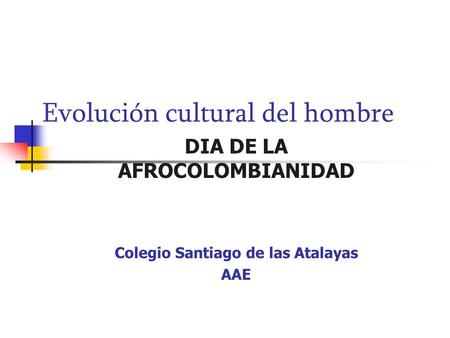 Evolución cultural del hombre DIA DE LA AFROCOLOMBIANIDAD Colegio Santiago de las Atalayas AAE.