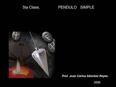 5ta Clase, PENDULO SIMPLE Prof. Juan Carlos Sánchez Reyes. 2009.