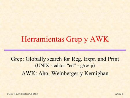 © 2004-2006 Manuel ColladoAWK-1 Herramientas Grep y AWK Grep: Globally search for Reg. Expr. and Print (UNIX - editor “ed” - g/re/ p) AWK: Aho, Weinberger.
