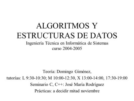 ALGORITMOS Y ESTRUCTURAS DE DATOS Ingeniería Técnica en Informática de Sistemas curso 2004-2005 Teoría: Domingo Giménez, tutorías: L 9:30-10:30; M 10:00-12:30,