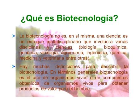 ¿Qué es Biotecnología? La biotecnología no es, en sí misma, una ciencia; es un enfoque multidisciplinario que involucra varias disciplinas y ciencias (biología,