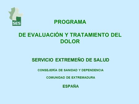 PROGRAMA DE EVALUACIÓN Y TRATAMIENTO DEL DOLOR SERVICIO EXTREMEÑO DE SALUD CONSEJERÍA DE SANIDAD Y DEPENDENCIA COMUNIDAD DE EXTREMADURA ESPAÑA.