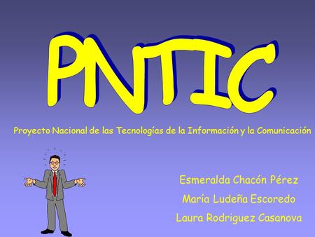 Proyecto Nacional de las Tecnologías de la Información y la Comunicación Esmeralda Chacón Pérez María Ludeña Escoredo Laura Rodriguez Casanova.