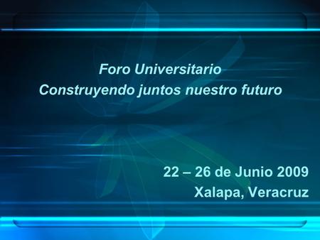 Foro Universitario Construyendo juntos nuestro futuro 22 – 26 de Junio 2009 Xalapa, Veracruz.