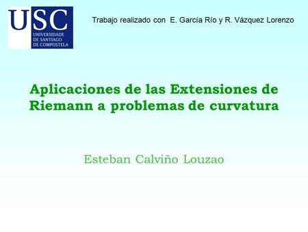 Aplicaciones de las Extensiones de Riemann a problemas de curvatura Esteban Calviño Louzao Trabajo realizado con E. García Río y R. Vázquez Lorenzo.