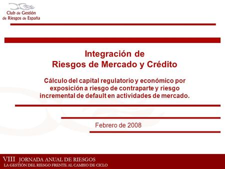 Febrero de 2008 Integración de Riesgos de Mercado y Crédito Cálculo del capital regulatorio y económico por exposición a riesgo de contraparte y riesgo.