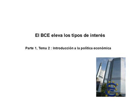 El BCE eleva los tipos de interés Parte 1, Tema 2 : Introducción a la política económica.