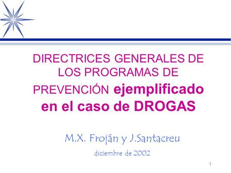 1 DIRECTRICES GENERALES DE LOS PROGRAMAS DE PREVENCIÓN ejemplificado en el caso de DROGAS M.X. Froján y J.Santacreu diciembre de 2002.