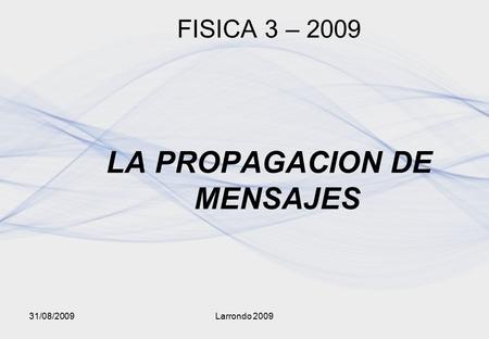 31/08/2009Larrondo 2009 FISICA 3 – 2009 LA PROPAGACION DE MENSAJES.