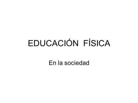 EDUCACIÓN FÍSICA En la sociedad.