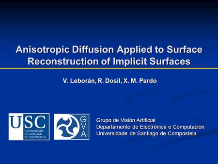 Anisotropic Diffusion Applied to Surface Reconstruction of Implicit Surfaces V. Leborán, R. Dosil, X. M. Pardo Grupo de Visión Artificial Departamento.