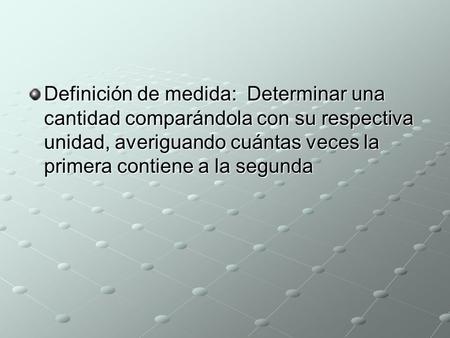 Definición de medida: Determinar una cantidad comparándola con su respectiva unidad, averiguando cuántas veces la primera contiene a la segunda.