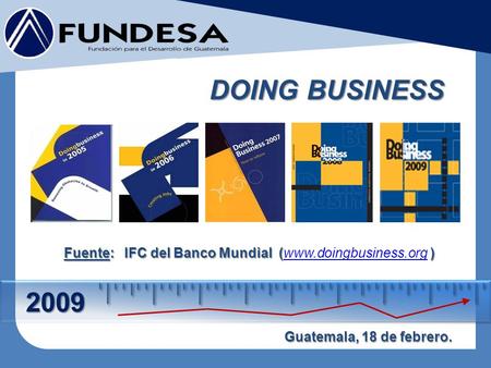 2009 DOING BUSINESS Fuente: IFC del Banco Mundial () Fuente: IFC del Banco Mundial (www.doingbusiness.org )www.doingbusiness.org Guatemala, 18 de febrero.