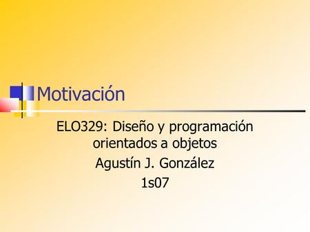 Motivación ELO329: Diseño y programación orientados a objetos Agustín J. González 1s07.