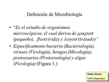Definición de Microbiología “Es el estudio de organismos microscópicos, el cual deriva de  (pequeño),  (vida) y  (tratado)” Específicamente.