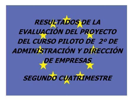RESULTADOS DE LA EVALUACIÓN DEL PROYECTO DEL CURSO PILOTO DE 2º DE ADMINISTRACIÓN Y DIRECCIÓN DE EMPRESAS SEGUNDO CUATRIMESTRE.