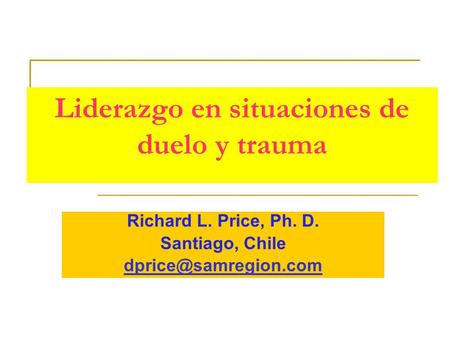 Liderazgo en situaciones de duelo y trauma Richard L. Price, Ph. D. Santiago, Chile