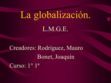 La globalización. L.M.G.E. Creadores: Rodríguez, Mauro Bonet, Joaquín Curso: 1° 1ª.
