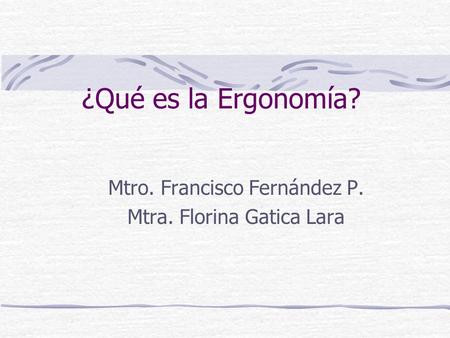 ¿Qué es la Ergonomía? Mtro. Francisco Fernández P. Mtra. Florina Gatica Lara.