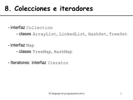 El lenguaje de programación Java1 8. Colecciones e iteradores - interfaz Collection - clases ArrayList, LinkedList, HashSet, TreeSet - interfaz Map - clases.