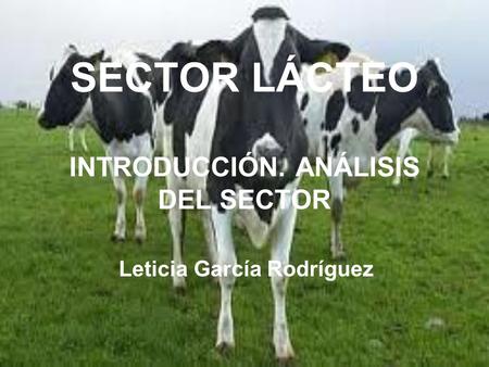SECTOR LÁCTEO INTRODUCCIÓN. ANÁLISIS DEL SECTOR Leticia García Rodríguez.