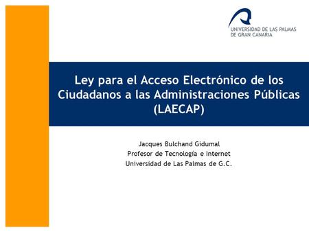 Ley para el Acceso Electrónico de los Ciudadanos a las Administraciones Públicas (LAECAP) Jacques Bulchand Gidumal Profesor de Tecnología e Internet Universidad.