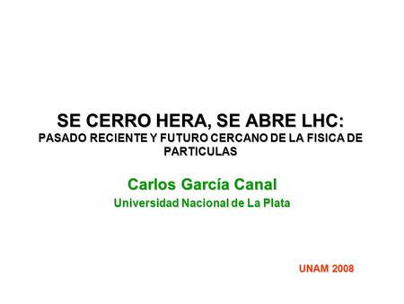 SE CERRO HERA, SE ABRE LHC: PASADO RECIENTE Y FUTURO CERCANO DE LA FISICA DE PARTICULAS Carlos García Canal Universidad Nacional de La Plata UNAM 2008.