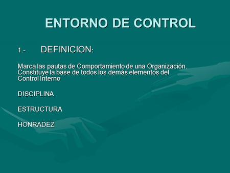 ENTORNO DE CONTROL 1.- DEFINICION : Marca las pautas de Comportamiento de una Organización. Constituye la base de todos los demás elementos del Control.