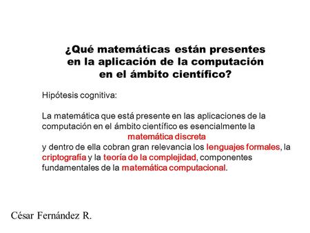 ¿Qué matemáticas están presentes en la aplicación de la computación en el ámbito científico? César Fernández R. Hipótesis cognitiva: La matemática que.