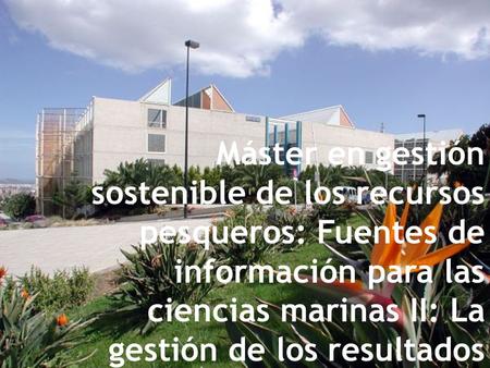 Máster en gestión sostenible de los recursos pesqueros: Fuentes de información para las ciencias marinas II: La gestión de los resultados.