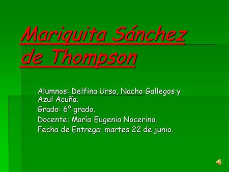 Mariquita Sánchez de Thompson Alumnos: Delfina Urso, Nacho Gallegos y Azul Acuña. Grado: 6º grado. Docente: María Eugenia Nocerino. Fecha de Entrega: