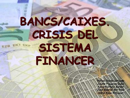BANCS/CAIXES. CRISIS DEL SISTEMA FINANCER Rafael Boada Delgado Jaume Figueras Duba Adrià Fortuny Borsot Joan Gabriel Mir Pons Adrià Roca Rabionet.