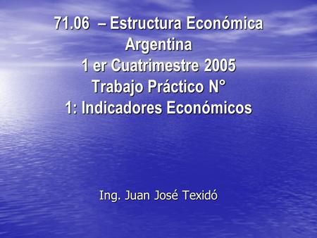 71.06 – Estructura Económica Argentina 1 er Cuatrimestre 2005 Trabajo Práctico N° 1: Indicadores Económicos Ing. Juan José Texidó.