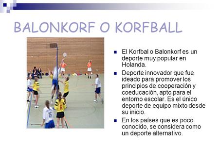 BALONKORF O KORFBALL El Korfbal o Balonkorf es un deporte muy popular en Holanda. Deporte innovador que fue ideado para promover los principios de cooperación.