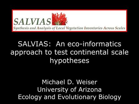 SALVIAS: An eco-informatics approach to test continental scale hypotheses Michael D. Weiser University of Arizona Ecology and Evolutionary Biology.