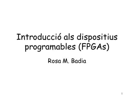 1 Introducció als dispositius programables (FPGAs) Rosa M. Badia.