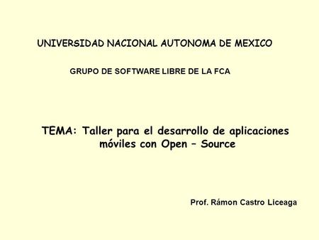 UNIVERSIDAD NACIONAL AUTONOMA DE MEXICO GRUPO DE SOFTWARE LIBRE DE LA FCA TEMA: Taller para el desarrollo de aplicaciones móviles con Open – Source Prof.