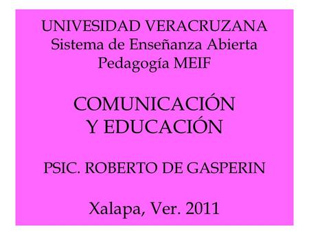 UNIVESIDAD VERACRUZANA Sistema de Enseñanza Abierta Pedagogía MEIF COMUNICACIÓN Y EDUCACIÓN PSIC. ROBERTO DE GASPERIN Xalapa, Ver. 2011.