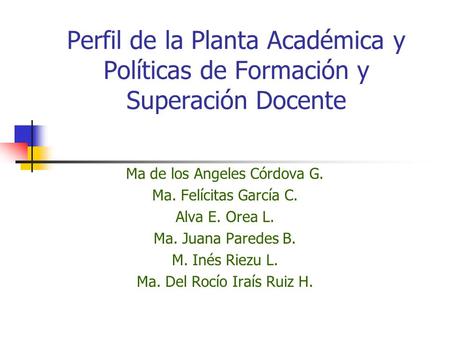 Perfil de la Planta Académica y Políticas de Formación y Superación Docente Ma de los Angeles Córdova G. Ma. Felícitas García C. Alva E. Orea L. Ma. Juana.