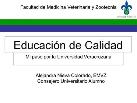 Educación de Calidad Mi paso por la Universidad Veracruzana Alejandra Nieva Colorado, EMVZ Consejero Universitario Alumno Facultad de Medicina Veterinaria.