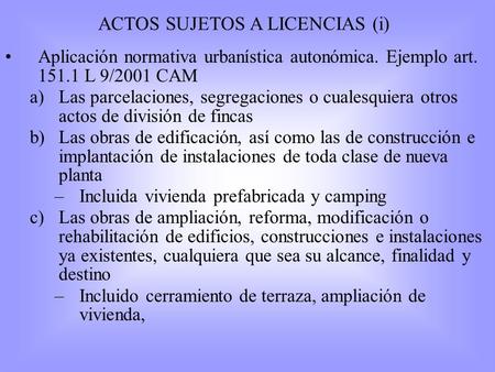 ACTOS SUJETOS A LICENCIAS (i) Aplicación normativa urbanística autonómica. Ejemplo art. 151.1 L 9/2001 CAM a)Las parcelaciones, segregaciones o cualesquiera.
