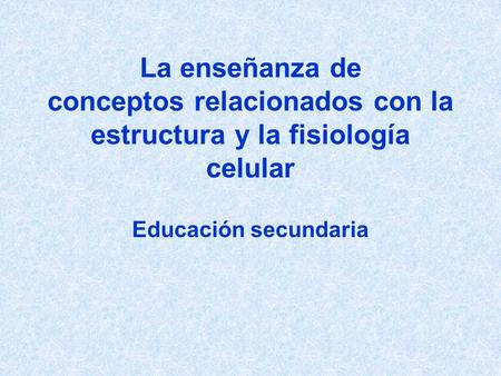 La enseñanza de conceptos relacionados con la estructura y la fisiología celular Educación secundaria.