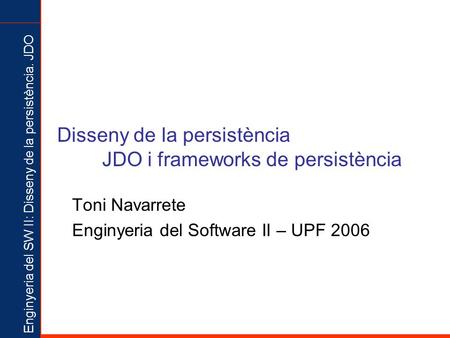 Enginyeria del SW II: Disseny de la persistència. JDO Disseny de la persistència JDO i frameworks de persistència Toni Navarrete Enginyeria del Software.