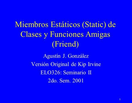 1 Miembros Estáticos (Static) de Clases y Funciones Amigas (Friend) Agustín J. González Versión Original de Kip Irvine ELO326: Seminario II 2do. Sem. 2001.
