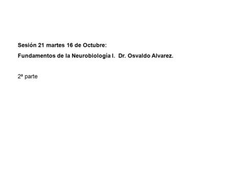Sesión 21 martes 16 de Octubre: Fundamentos de la Neurobiología I. Dr. Osvaldo Alvarez. 2ª parte.