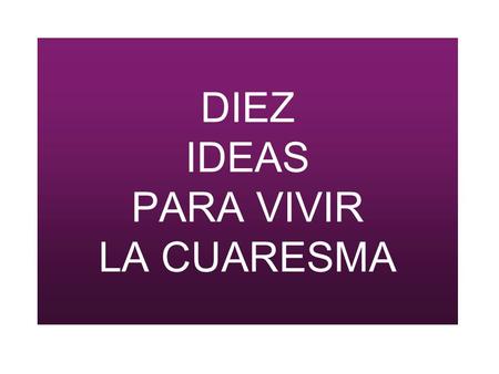 DIEZ IDEAS PARA VIVIR LA CUARESMA. Son necesarios espacios de tranquilidad y paz para valorar, reflexionar y hacer autocrítica sobre la vida que llevamos.